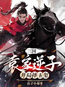 三国:袁家逆子,开局摔玉玺 三国:袁家逆子,开局摔玉玺