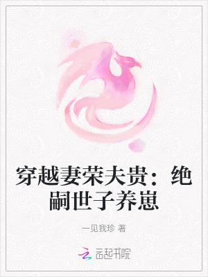 穿越妻荣夫贵:绝嗣世子养崽 穿越妻荣夫贵:绝嗣世子养崽